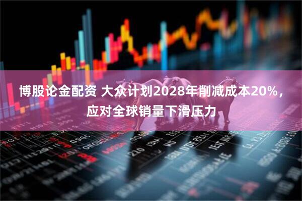 博股论金配资 大众计划2028年削减成本20%，应对全球销量下滑压力