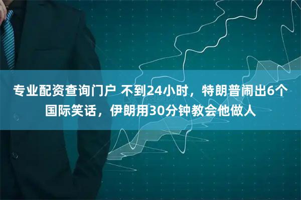专业配资查询门户 不到24小时，特朗普闹出6个国际笑话，伊朗用30分钟教会他做人